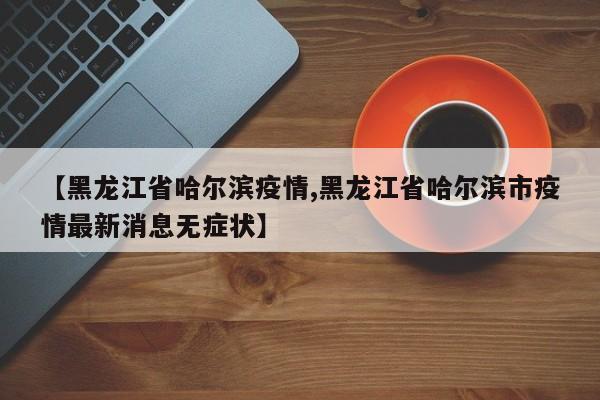 【黑龙江省哈尔滨疫情,黑龙江省哈尔滨市疫情最新消息无症状】