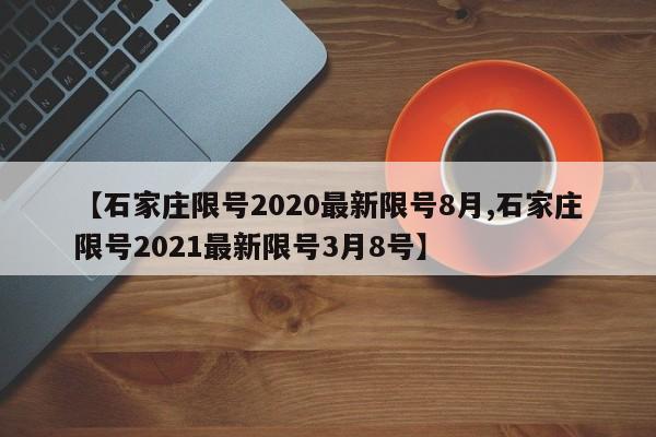 【石家庄限号2020最新限号8月,石家庄限号2021最新限号3月8号】