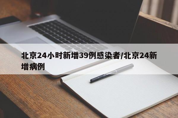 北京24小时新增39例感染者/北京24新增病例