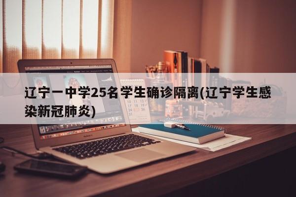 辽宁一中学25名学生确诊隔离(辽宁学生感染新冠肺炎)