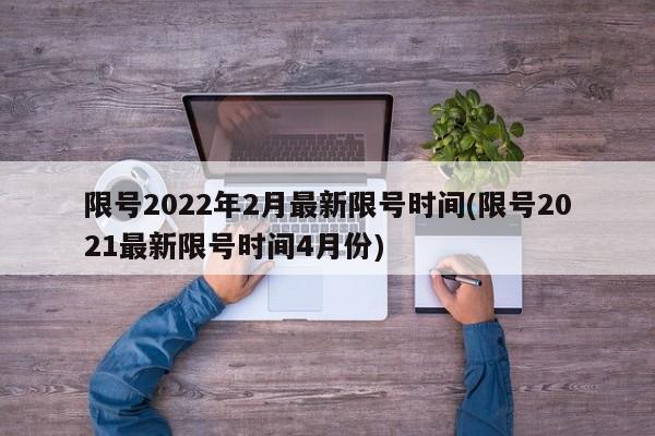 限号2022年2月最新限号时间(限号2021最新限号时间4月份)