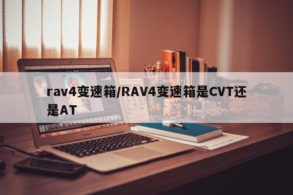 rav4变速箱/RAV4变速箱是CVT还是AT