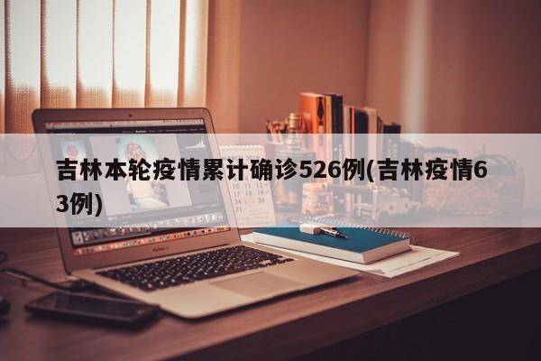 吉林本轮疫情累计确诊526例(吉林疫情63例)