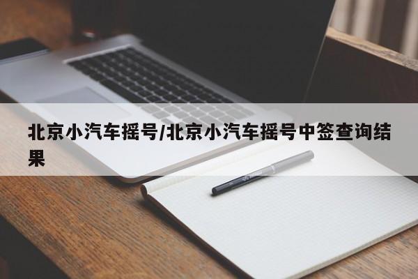 北京小汽车摇号/北京小汽车摇号中签查询结果