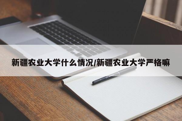 新疆农业大学什么情况/新疆农业大学严格嘛