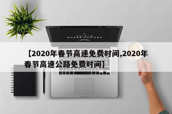 【2020年春节高速免费时间,2020年春节高速公路免费时间】