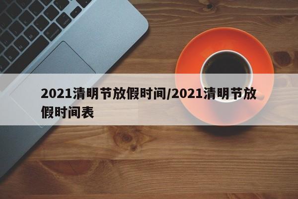 2021清明节放假时间/2021清明节放假时间表