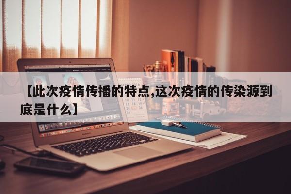 【此次疫情传播的特点,这次疫情的传染源到底是什么】