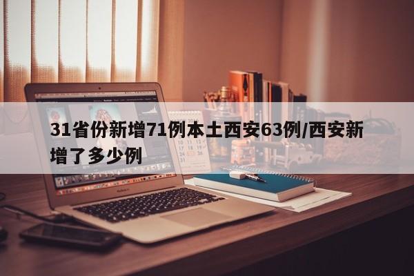 31省份新增71例本土西安63例/西安新增了多少例