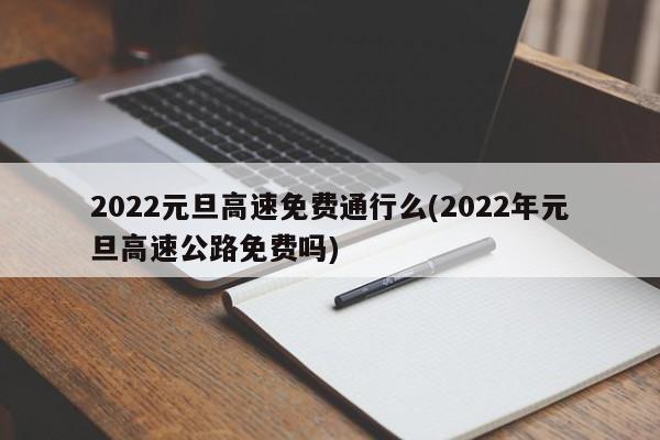 2022元旦高速免费通行么(2022年元旦高速公路免费吗)