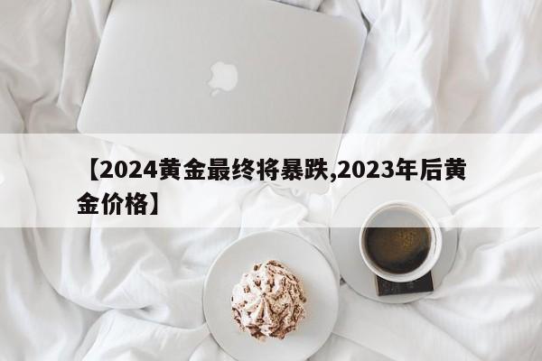 【2024黄金最终将暴跌,2023年后黄金价格】