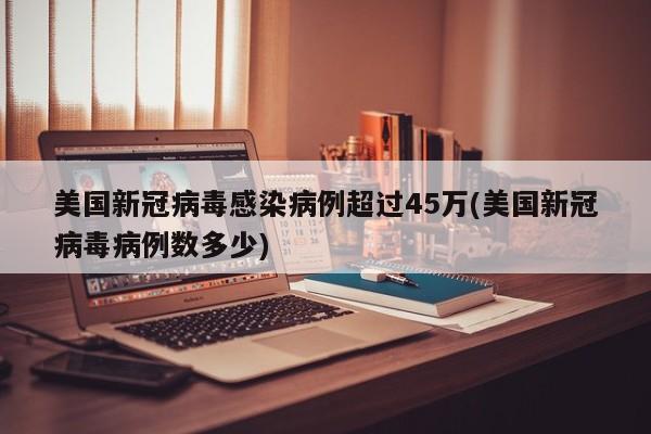美国新冠病毒感染病例超过45万(美国新冠病毒病例数多少)