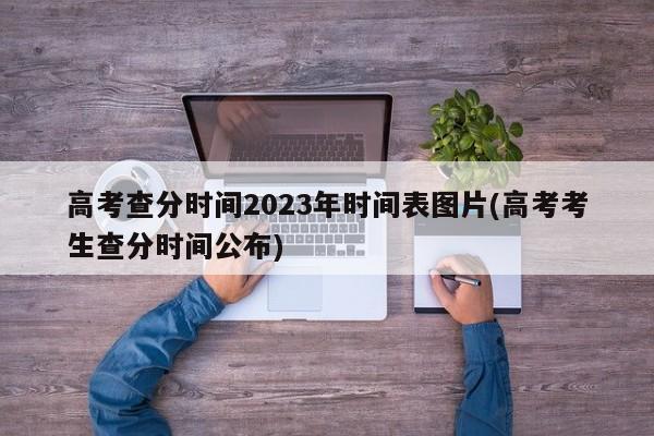 高考查分时间2023年时间表图片(高考考生查分时间公布)