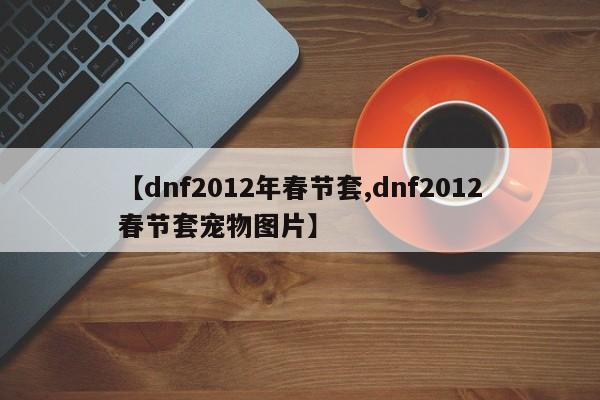【dnf2012年春节套,dnf2012春节套宠物图片】