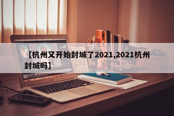 【杭州又开始封城了2021,2021杭州封城吗】