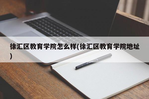 徐汇区教育学院怎么样(徐汇区教育学院地址)