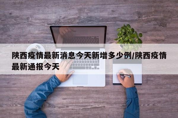 陕西疫情最新消息今天新增多少例/陕西疫情最新通报今天