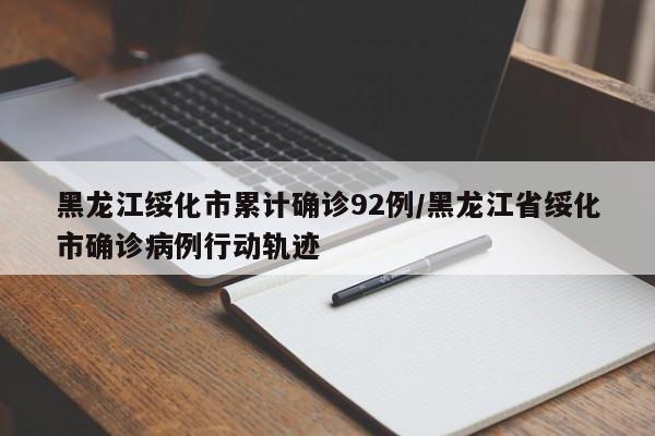黑龙江绥化市累计确诊92例/黑龙江省绥化市确诊病例行动轨迹