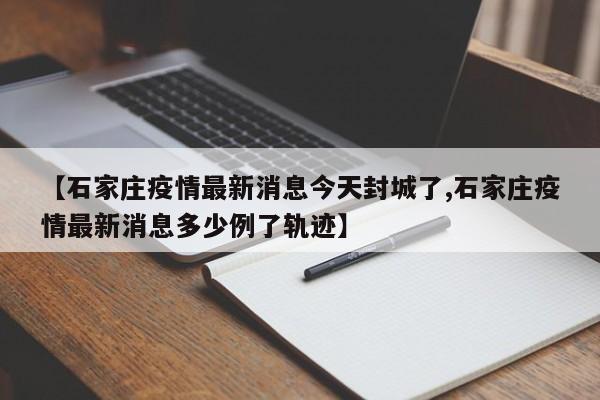 【石家庄疫情最新消息今天封城了,石家庄疫情最新消息多少例了轨迹】