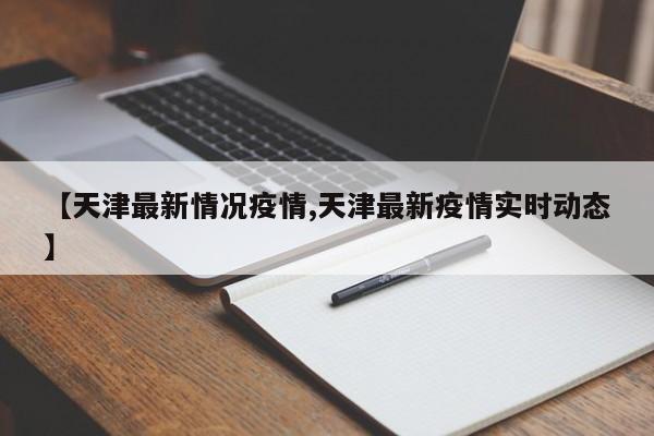 【天津最新情况疫情,天津最新疫情实时动态】