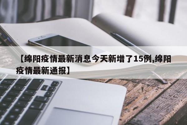 【绵阳疫情最新消息今天新增了15例,绵阳疫情最新通报】