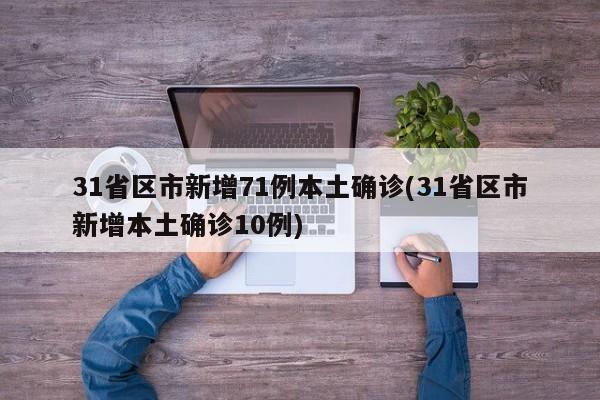31省区市新增71例本土确诊(31省区市新增本土确诊10例)