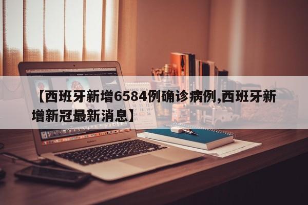 【西班牙新增6584例确诊病例,西班牙新增新冠最新消息】