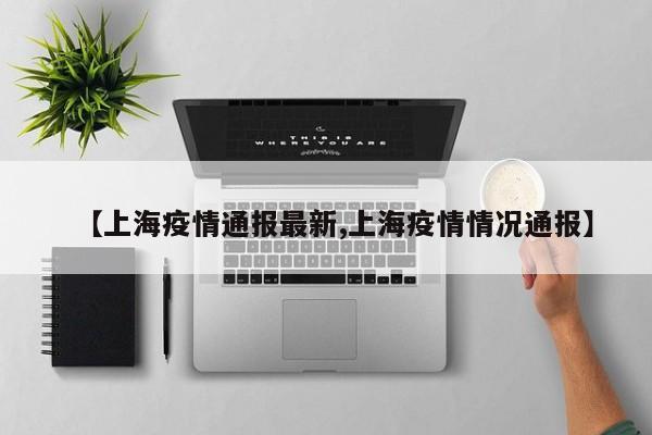 【上海疫情通报最新,上海疫情情况通报】