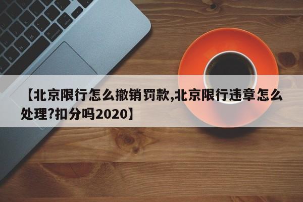 【北京限行怎么撤销罚款,北京限行违章怎么处理?扣分吗2020】