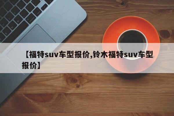 【福特suv车型报价,铃木福特suv车型报价】