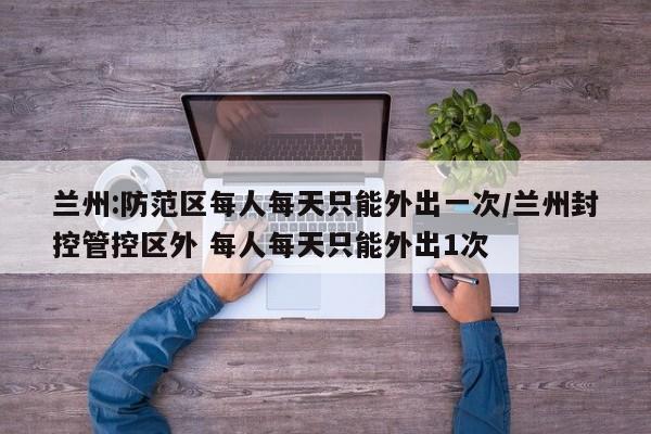 兰州:防范区每人每天只能外出一次/兰州封控管控区外 每人每天只能外出1次