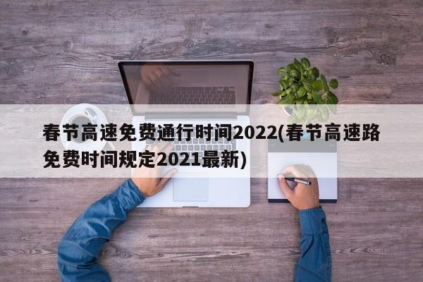 春节高速免费通行时间2022(春节高速路免费时间规定2021最新)