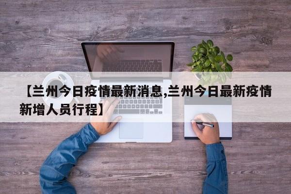 【兰州今日疫情最新消息,兰州今日最新疫情新增人员行程】