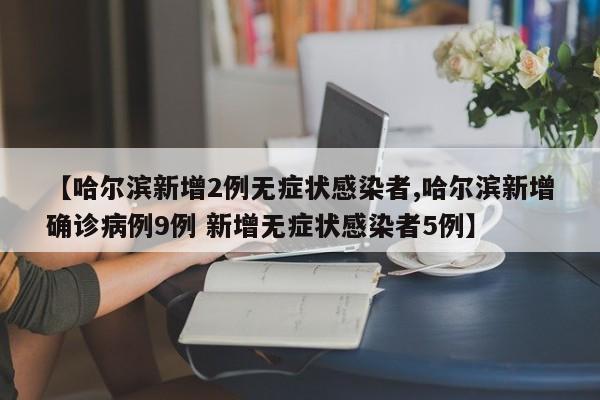 【哈尔滨新增2例无症状感染者,哈尔滨新增确诊病例9例 新增无症状感染者5例】
