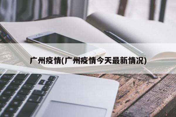 广州疫情(广州疫情今天最新情况)