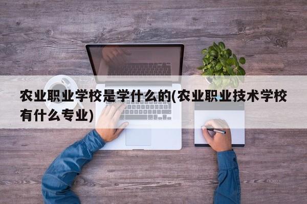 农业职业学校是学什么的(农业职业技术学校有什么专业)
