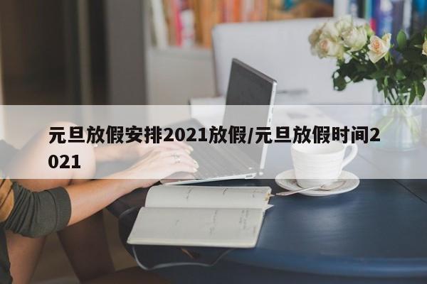 元旦放假安排2021放假/元旦放假时间2021