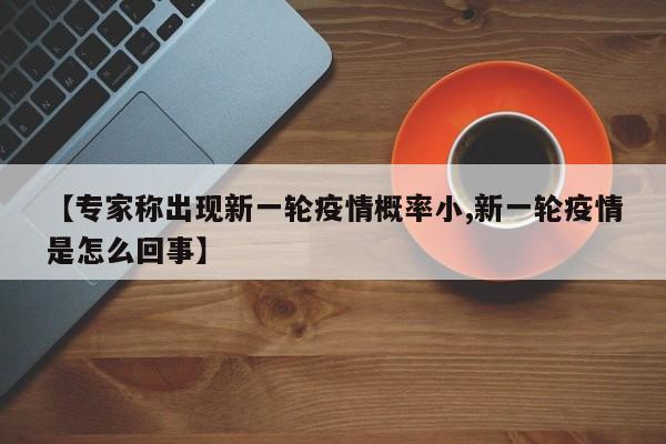 【专家称出现新一轮疫情概率小,新一轮疫情是怎么回事】