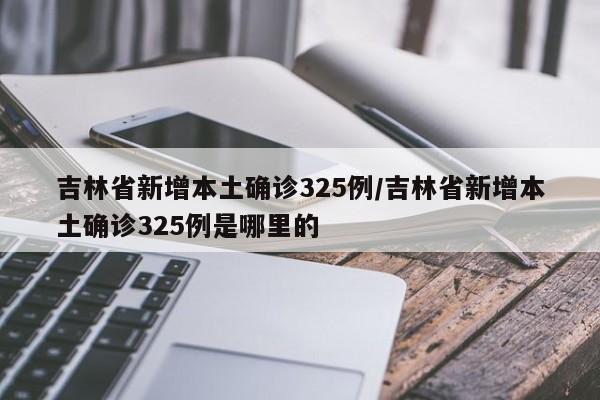 吉林省新增本土确诊325例/吉林省新增本土确诊325例是哪里的