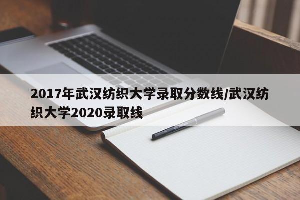 2017年武汉纺织大学录取分数线/武汉纺织大学2020录取线