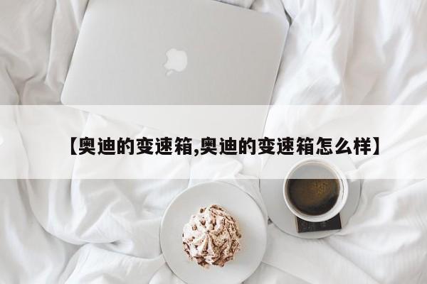 【奥迪的变速箱,奥迪的变速箱怎么样】