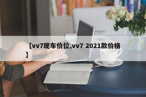 【vv7现车价位,vv7 2021款价格】