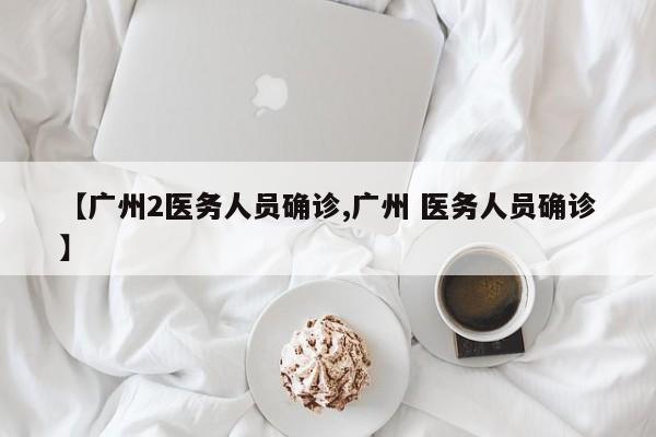 【广州2医务人员确诊,广州 医务人员确诊】