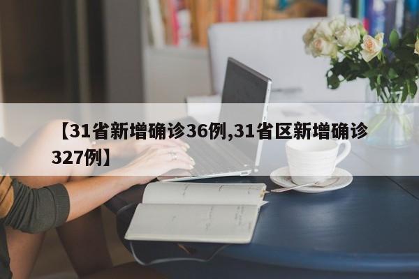 【31省新增确诊36例,31省区新增确诊327例】