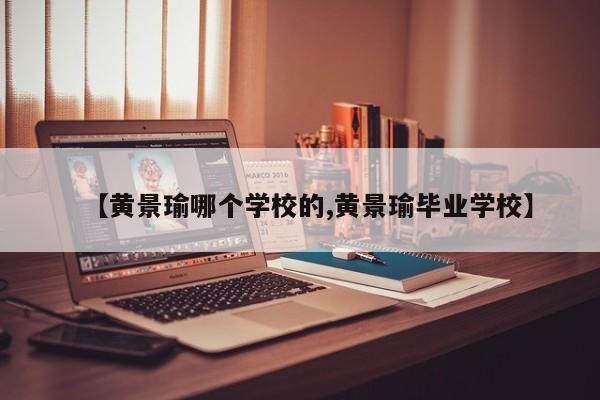 【黄景瑜哪个学校的,黄景瑜毕业学校】