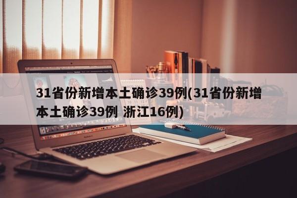 31省份新增本土确诊39例(31省份新增本土确诊39例 浙江16例)