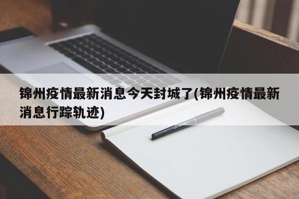 锦州疫情最新消息今天封城了(锦州疫情最新消息行踪轨迹)