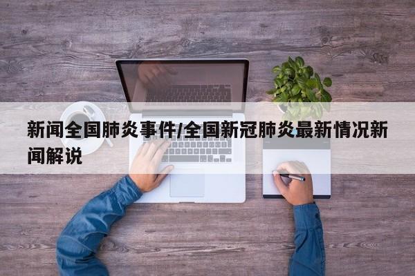 新闻全国肺炎事件/全国新冠肺炎最新情况新闻解说