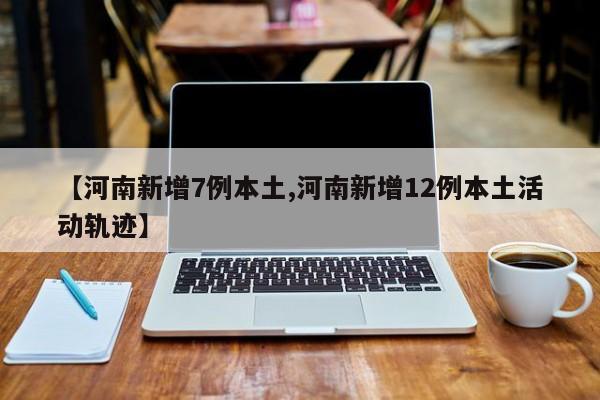 【河南新增7例本土,河南新增12例本土活动轨迹】