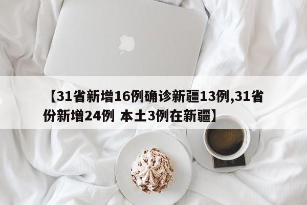 【31省新增16例确诊新疆13例,31省份新增24例 本土3例在新疆】